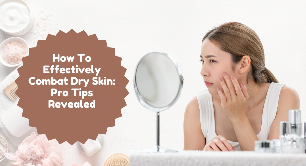 How To Effectively Combat Dry Skin: Pro Tips Revealed