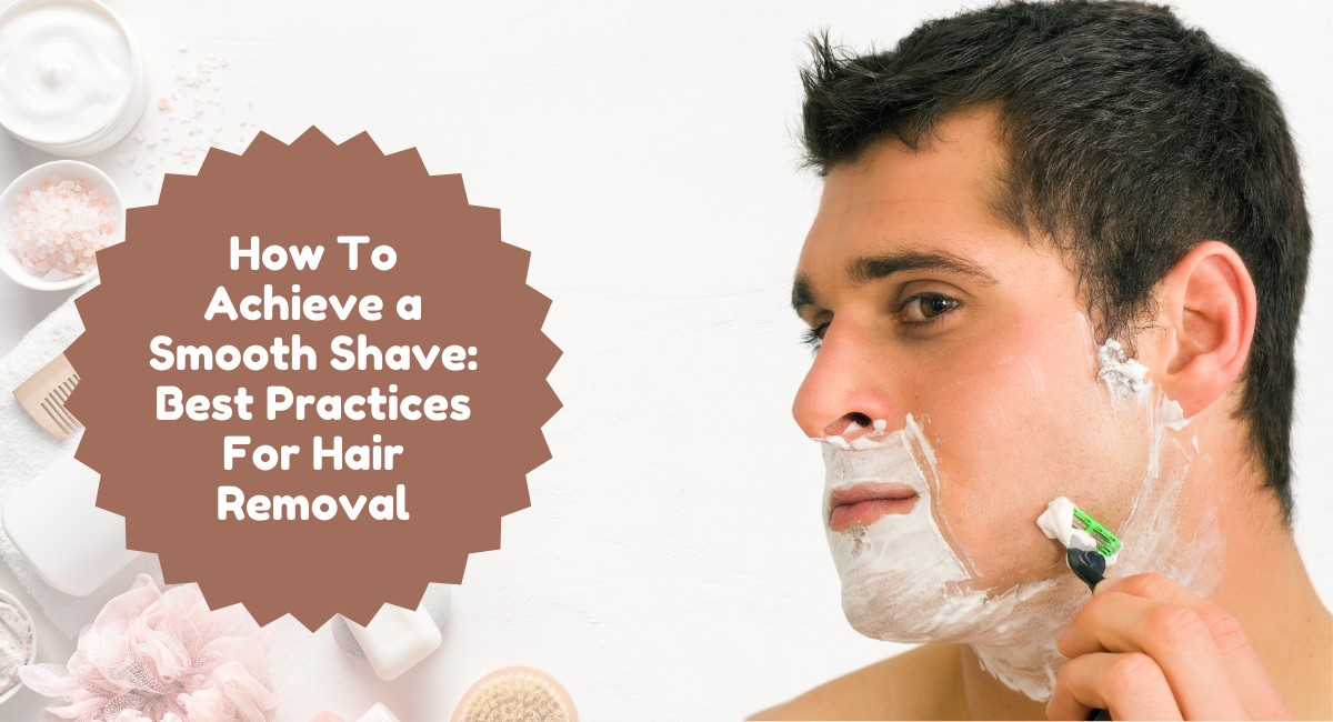 How To Achieve a Smooth Shave: Best Practices For Hair Removal