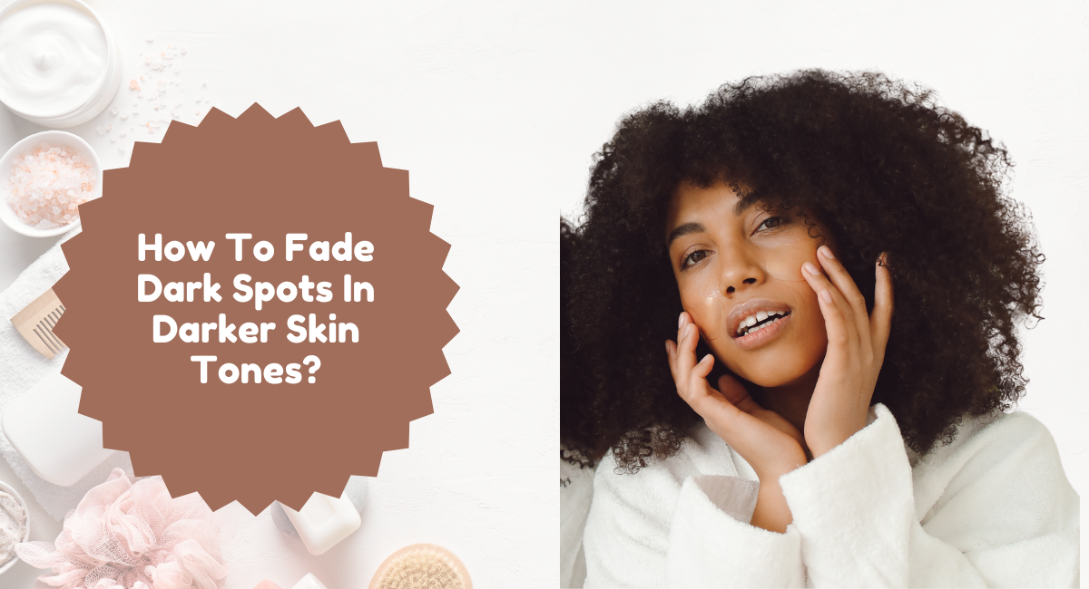 How To Fade Dark Spots In Darker Skin Tones?