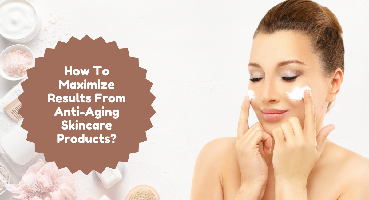 How To Maximize Results From Anti-Aging Skincare Products?