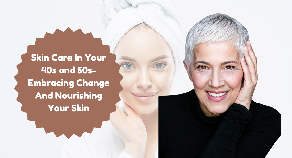 Skin Care In Your 40s and 50s- Embracing Change And Nourishing Your Skin