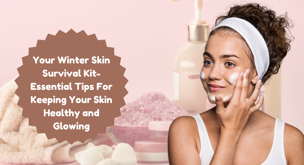 Your Winter Skin Survival Kit- Essential Tips For Keeping Your Skin Healthy and Glowing